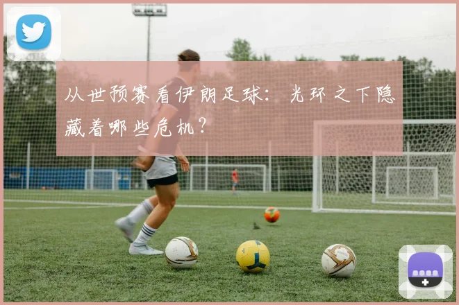 从世预赛看伊朗足球：光环之下隐藏着哪些危机？