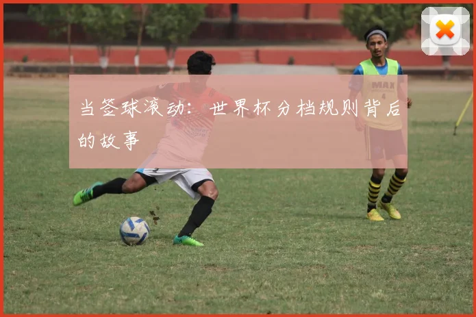 当签球滚动：世界杯分档规则背后的故事