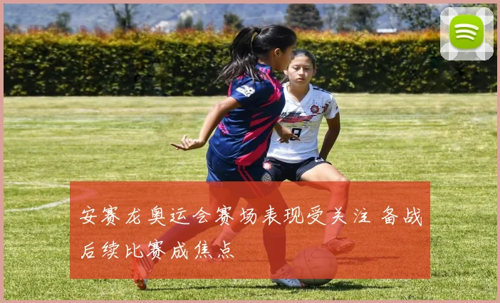 安赛龙奥运会赛场表现受关注 备战后续比赛成焦点