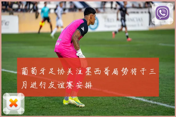葡萄牙足协关注墨西哥局势将于三月进行友谊赛安排