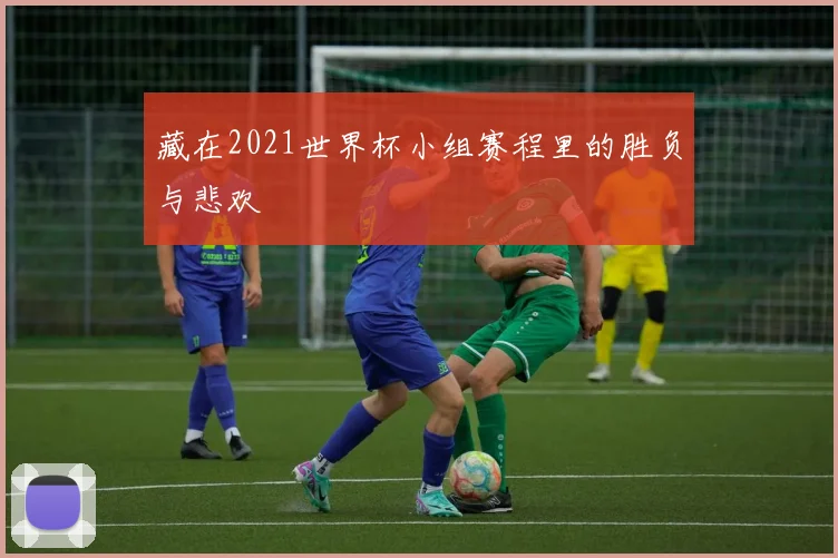 藏在2021世界杯小组赛程里的胜负与悲欢
