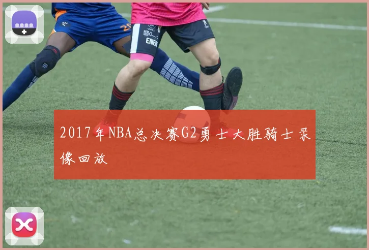 2017年NBA总决赛G2勇士大胜骑士录像回放