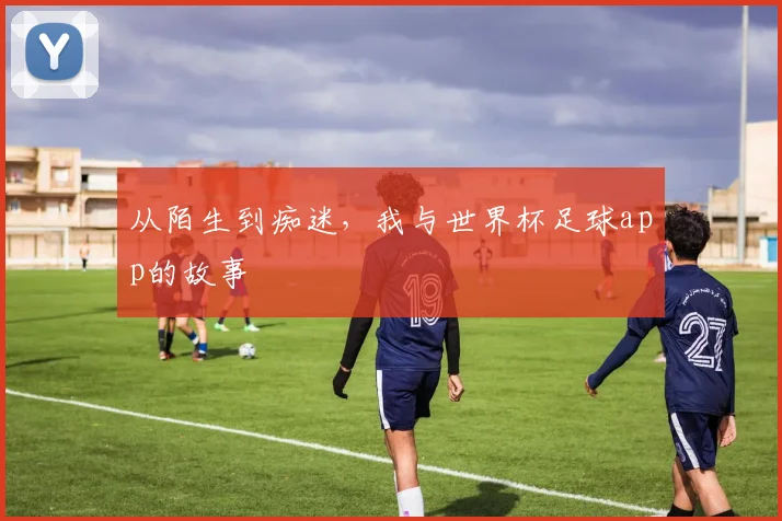 从陌生到痴迷，我与世界杯足球app的故事