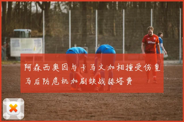 阿森西奥因与卡马文加相撞受伤皇马后防危机加剧缺战赫塔费