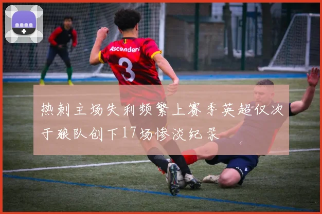 热刺主场失利频繁上赛季英超仅次于狼队创下17场惨淡纪录
